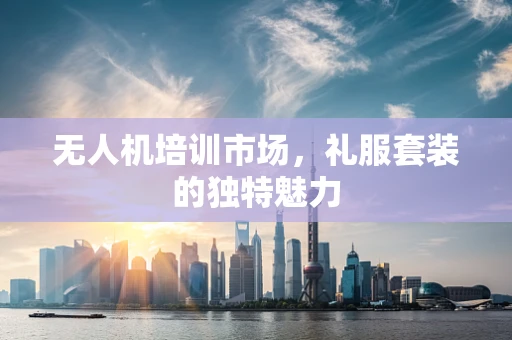 无人机培训市场，礼服套装的独特魅力