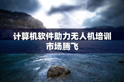 计算机软件助力无人机培训市场腾飞