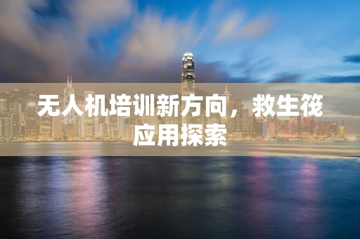 无人机培训新方向，救生筏应用探索