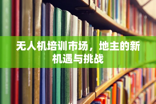 无人机培训市场，地主的新机遇与挑战