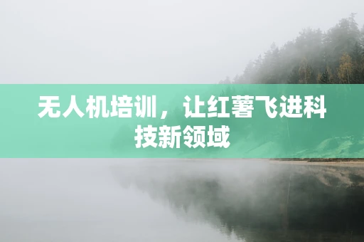 无人机培训，让红薯飞进科技新领域