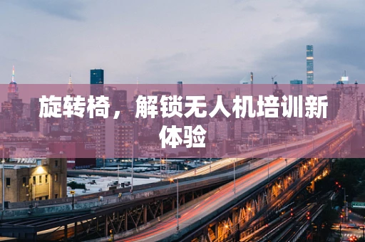 旋转椅，解锁无人机培训新体验