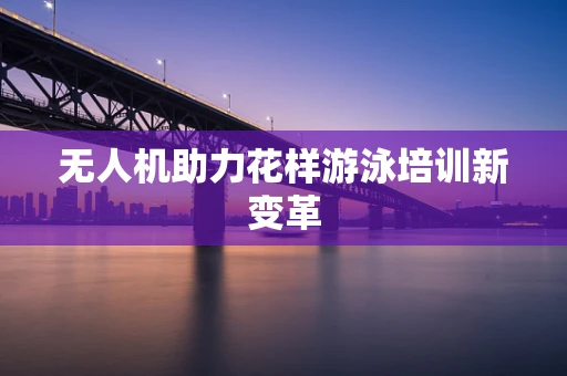 无人机助力花样游泳培训新变革