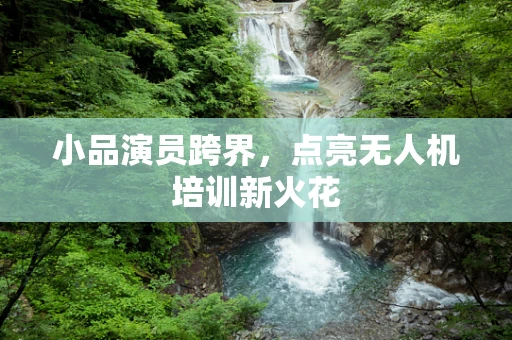 小品演员跨界，点亮无人机培训新火花