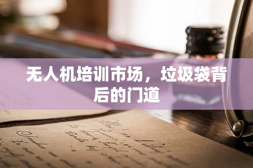 无人机培训市场，垃圾袋背后的门道