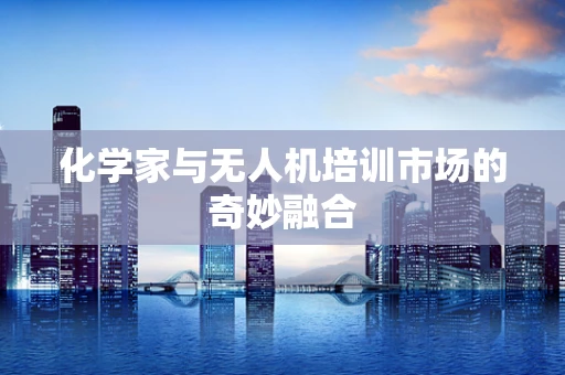 化学家与无人机培训市场的奇妙融合