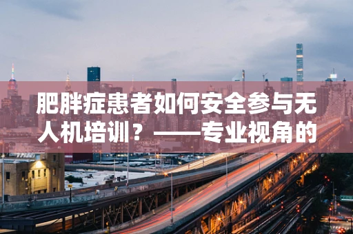 肥胖症患者如何安全参与无人机培训？——专业视角的考量