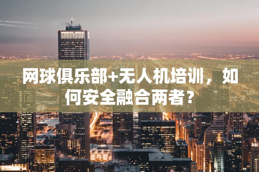 网球俱乐部+无人机培训，如何安全融合两者？