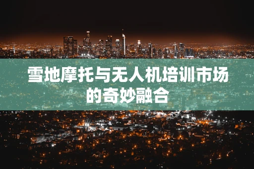 雪地摩托与无人机培训市场的奇妙融合