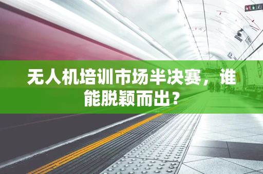 无人机培训市场半决赛，谁能脱颖而出？