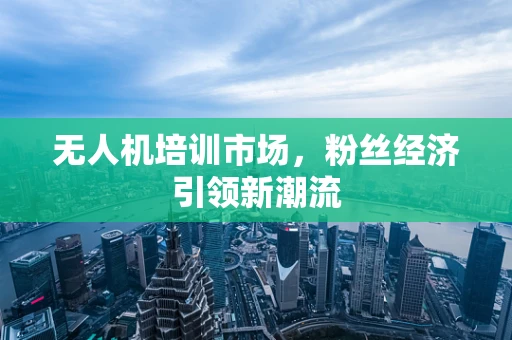 无人机培训市场，粉丝经济引领新潮流