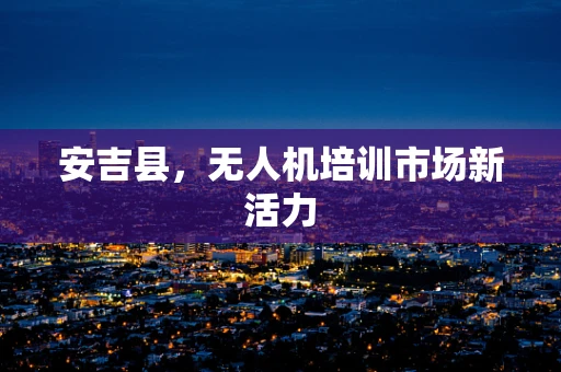 安吉县，无人机培训市场新活力