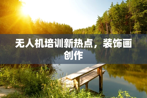 无人机培训新热点，装饰画创作