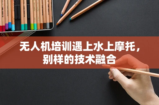 无人机培训遇上水上摩托，别样的技术融合