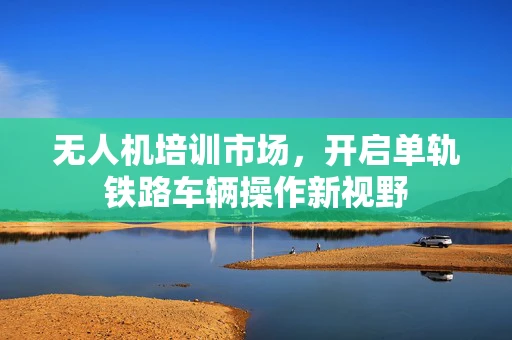 无人机培训市场，开启单轨铁路车辆操作新视野