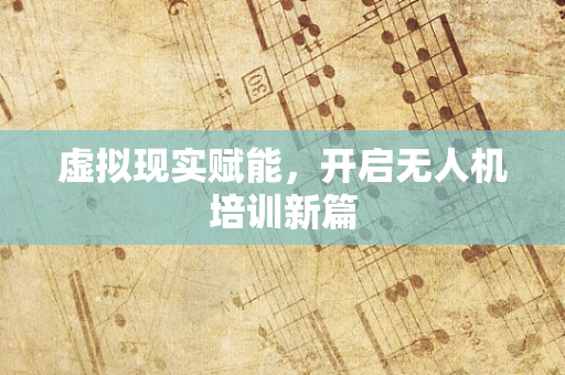虚拟现实赋能，开启无人机培训新篇