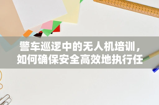 警车巡逻中的无人机培训，如何确保安全高效地执行任务？