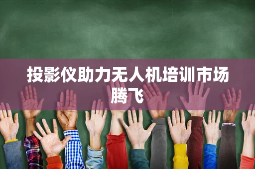 投影仪助力无人机培训市场腾飞