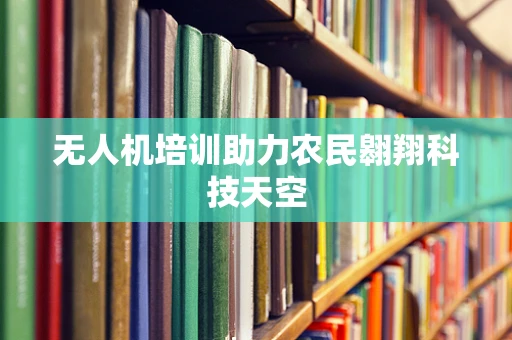 无人机培训助力农民翱翔科技天空