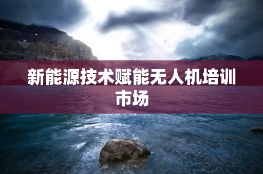 新能源技术赋能无人机培训市场