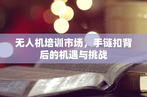 无人机培训市场，手链扣背后的机遇与挑战