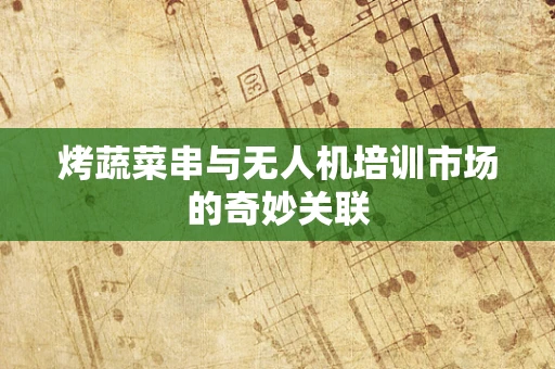烤蔬菜串与无人机培训市场的奇妙关联