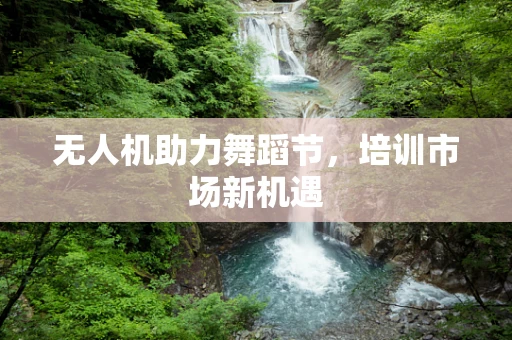 无人机助力舞蹈节，培训市场新机遇