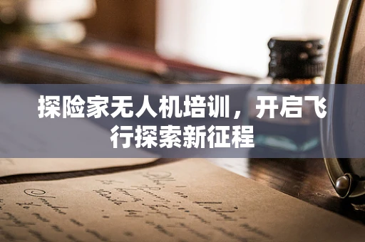 探险家无人机培训，开启飞行探索新征程