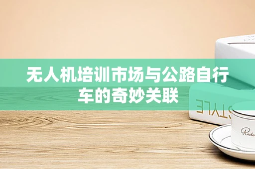 无人机培训市场与公路自行车的奇妙关联