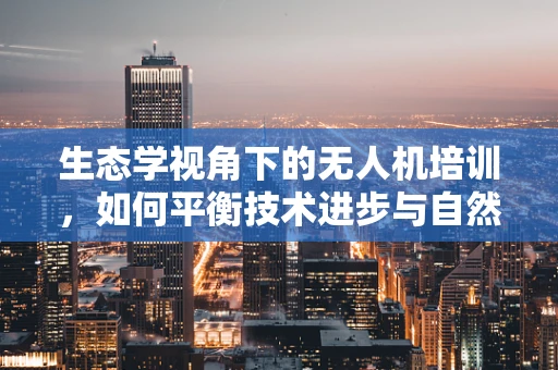 生态学视角下的无人机培训，如何平衡技术进步与自然保护？