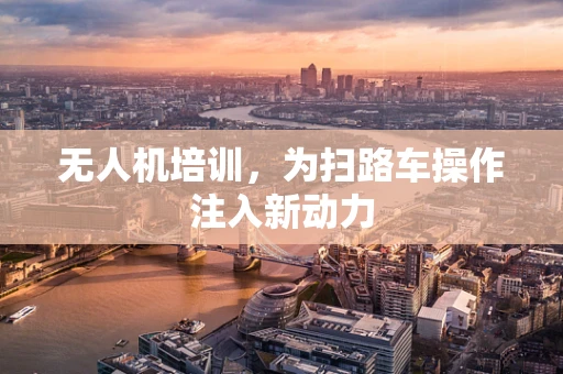 无人机培训，为扫路车操作注入新动力