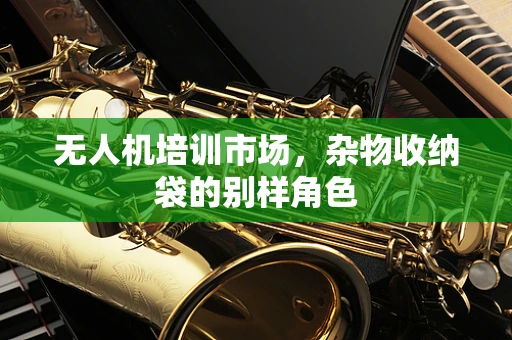 无人机培训市场，杂物收纳袋的别样角色