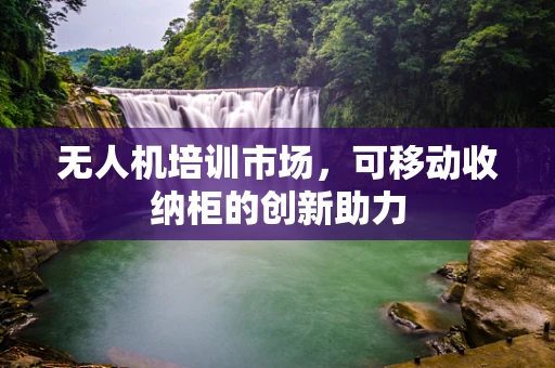 无人机培训市场，可移动收纳柜的创新助力