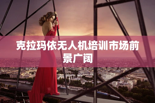 克拉玛依无人机培训市场前景广阔
