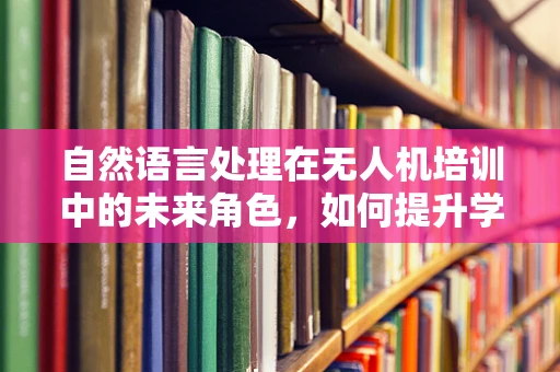 自然语言处理在无人机培训中的未来角色，如何提升学习体验与效率？