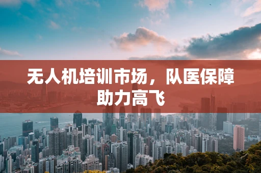 无人机培训市场，队医保障助力高飞