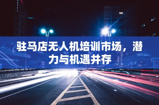 驻马店无人机培训市场，潜力与机遇并存