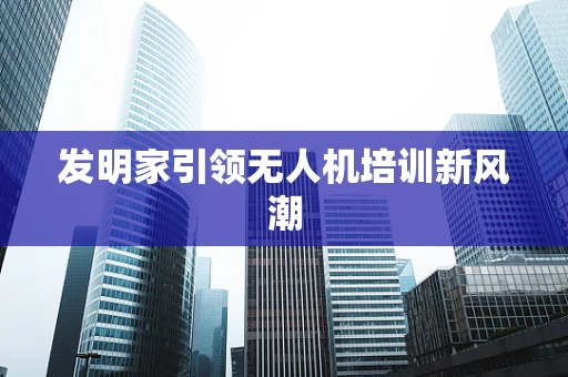 发明家引领无人机培训新风潮