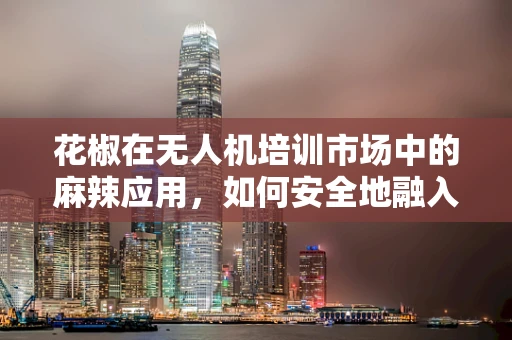 花椒在无人机培训市场中的麻辣应用，如何安全地融入教学？