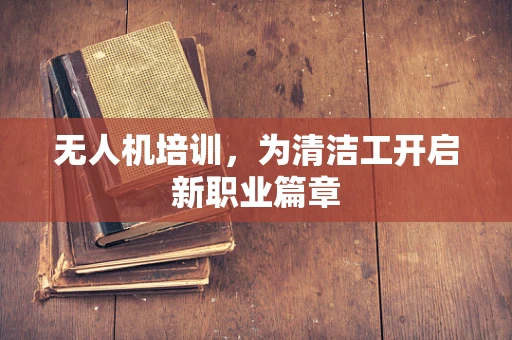 无人机培训，为清洁工开启新职业篇章