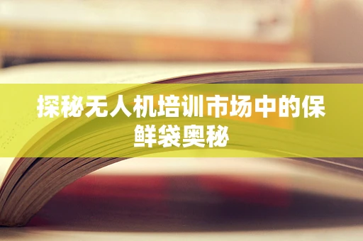 探秘无人机培训市场中的保鲜袋奥秘