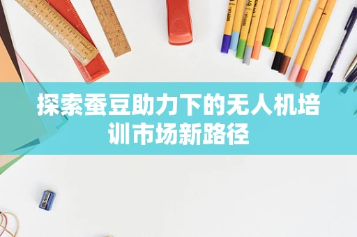 探索蚕豆助力下的无人机培训市场新路径