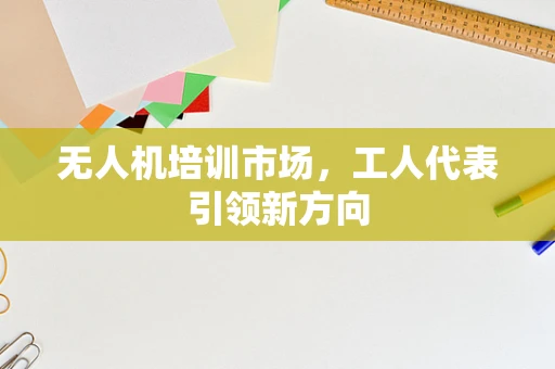 无人机培训市场，工人代表引领新方向