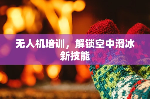 无人机培训，解锁空中滑冰新技能