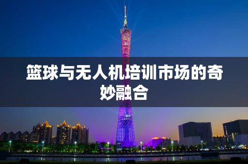 篮球与无人机培训市场的奇妙融合
