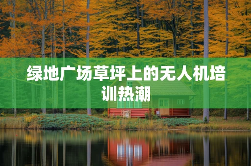 绿地广场草坪上的无人机培训热潮