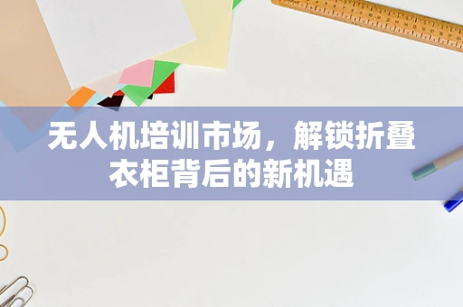 无人机培训市场，解锁折叠衣柜背后的新机遇