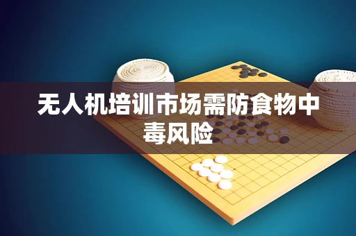 无人机培训市场需防食物中毒风险