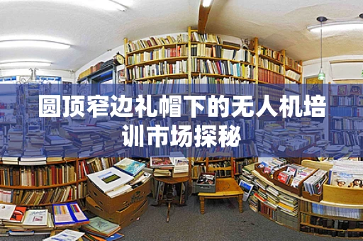 圆顶窄边礼帽下的无人机培训市场探秘