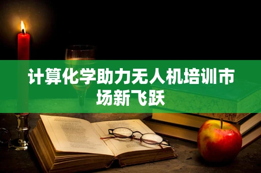 计算化学助力无人机培训市场新飞跃
